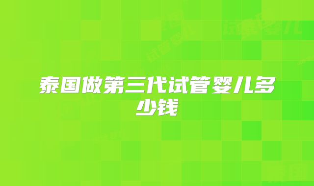泰国做第三代试管婴儿多少钱