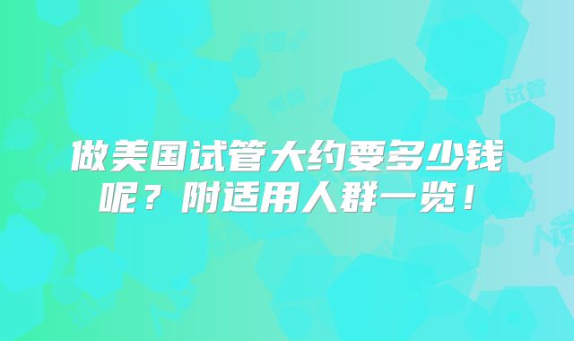 做美国试管大约要多少钱呢?附适用人群一览!