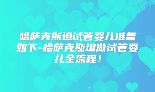 哈萨克斯坦试管婴儿准备如下-哈萨克斯坦做试管婴儿全流程！