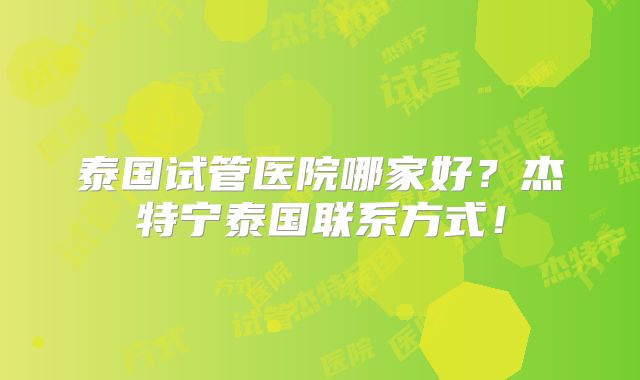 泰国试管医院哪家好？杰特宁泰国联系方式！