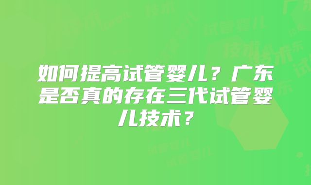 如何提高试管婴儿？广东是否真的存在三代试管婴儿技术？
