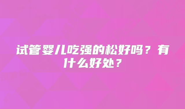 试管婴儿吃强的松好吗？有什么好处？