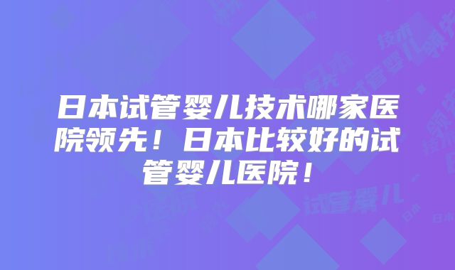 日本试管婴儿技术哪家医院领先!日本比较好的试管婴儿医院!