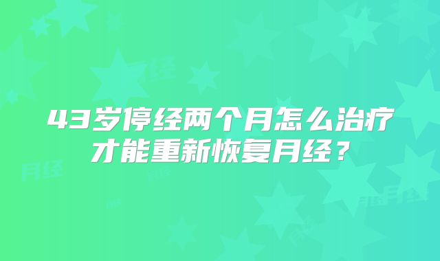 43岁停经两个月怎么治疗才能重新恢复月经？