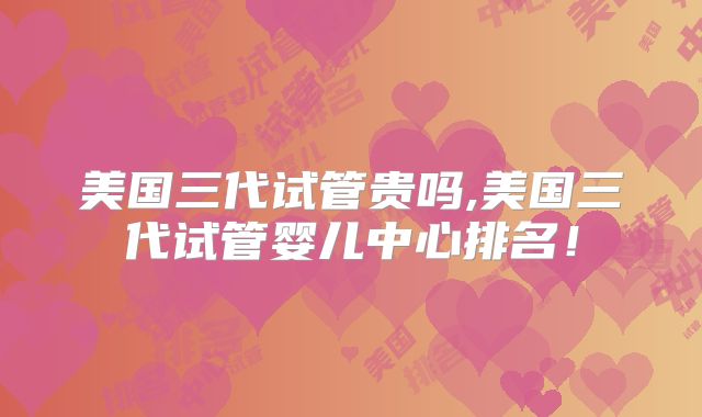 美国三代试管贵吗,美国三代试管婴儿中心排名！