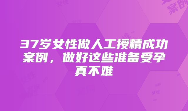 37岁女性做人工授精成功案例，做好这些准备受孕真不难