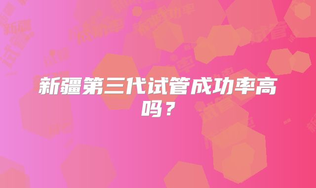 新疆第三代试管成功率高吗?