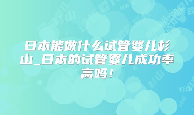 日本能做什么试管婴儿杉山_日本的试管婴儿成功率高吗!