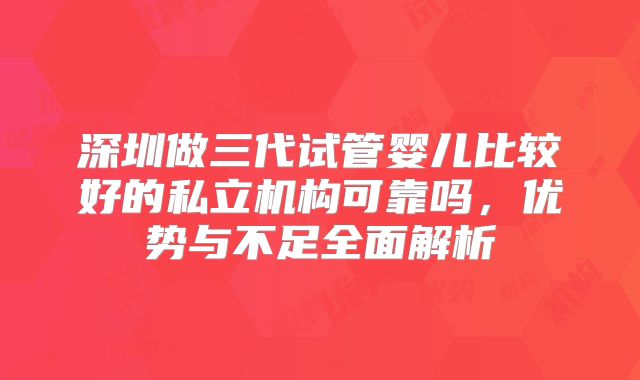 深圳做三代试管婴儿比较好的私立机构可靠吗，优势与不足全面解析