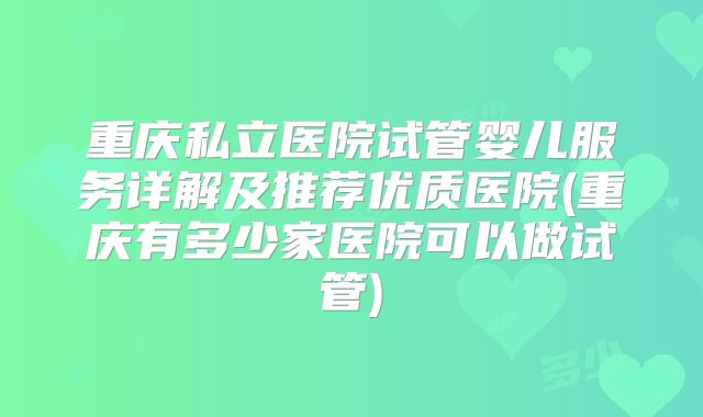 重庆私立医院试管婴儿服务详解及推荐优质医院(重庆有多少家医院可以做试管)