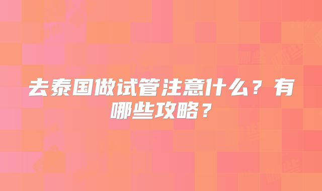 去泰国做试管注意什么？有哪些攻略？