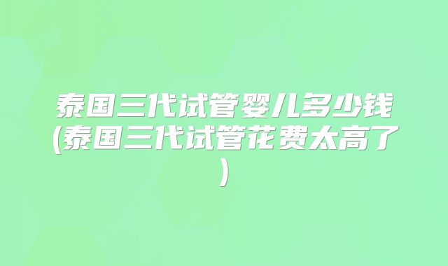 泰国三代试管婴儿多少钱(泰国三代试管花费太高了)