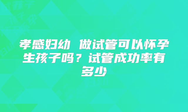 孝感妇幼 做试管可以怀孕生孩子吗？试管成功率有多少