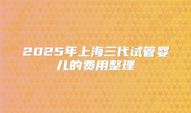 2025年上海三代试管婴儿的费用整理