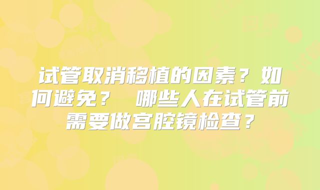 试管取消移植的因素?如何避免? 哪些人在试管前需要做宫腔镜检查?