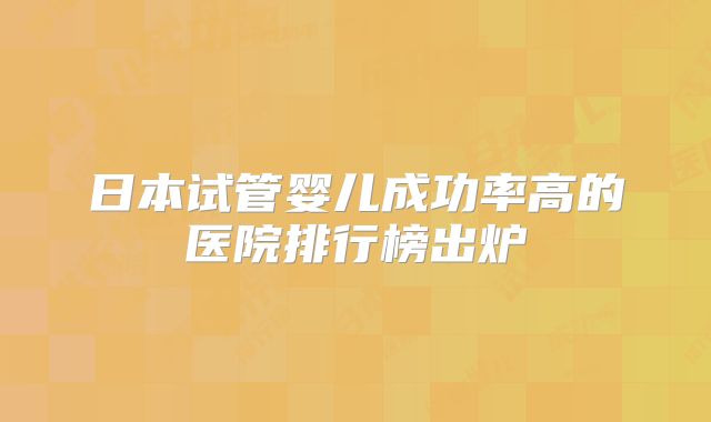 日本试管婴儿成功率高的医院排行榜出炉
