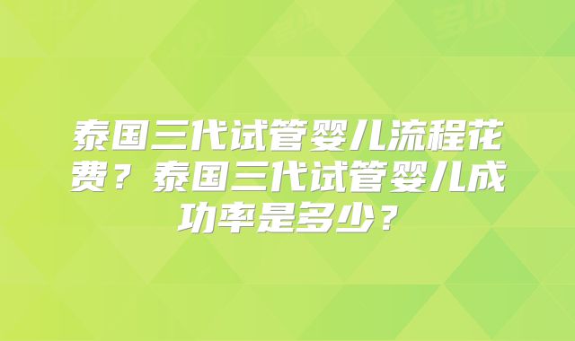泰国三代试管婴儿流程花费?泰国三代试管婴儿成功率是多少?