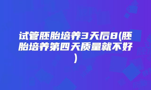 试管胚胎培养3天后8(胚胎培养第四天质量就不好)