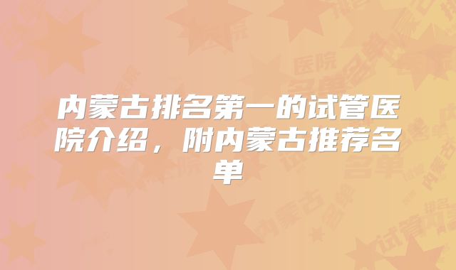 内蒙古排名第一的试管医院介绍,附内蒙古推荐名单