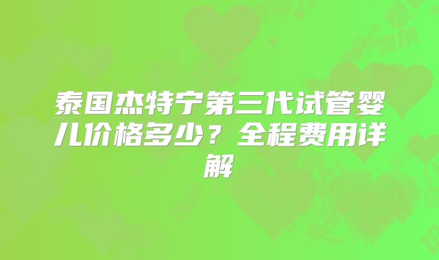 泰国杰特宁第三代试管婴儿价格多少？全程费用详解