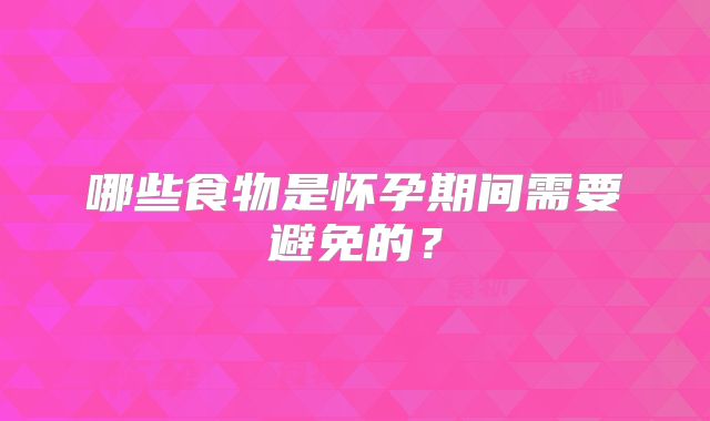 哪些食物是怀孕期间需要避免的？