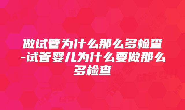 做试管为什么那么多检查-试管婴儿为什么要做那么多检查