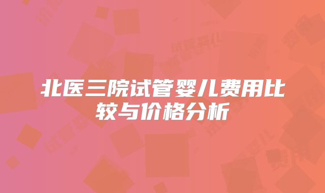 北医三院试管婴儿费用比较与价格分析
