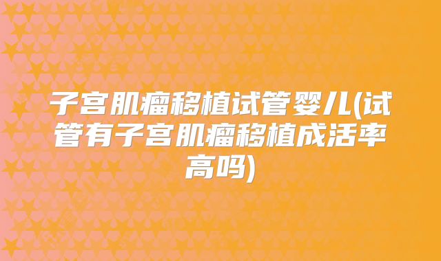 子宫肌瘤移植试管婴儿(试管有子宫肌瘤移植成活率高吗)