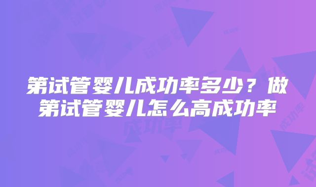 第试管婴儿成功率多少?做第试管婴儿怎么高成功率