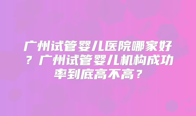 广州试管婴儿医院哪家好？广州试管婴儿机构成功率到底高不高？