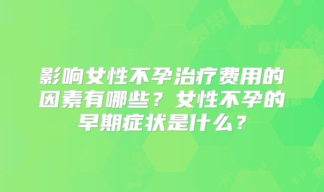 影响女性不孕治疗费用的因素有哪些？女性不孕的早期症状是什么？