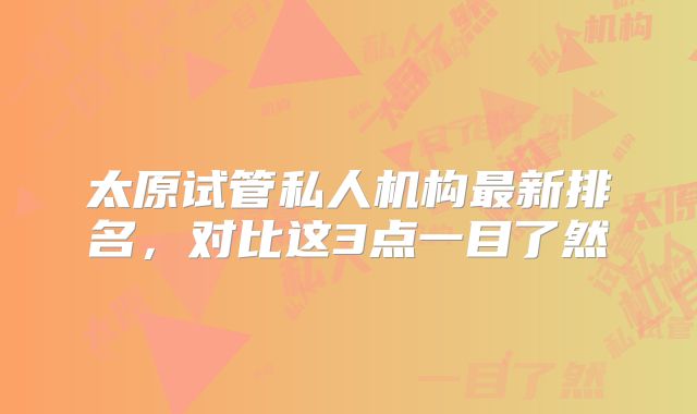太原试管私人机构最新排名,对比这3点一目了然