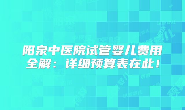 阳泉中医院试管婴儿费用全解:详细预算表在此!