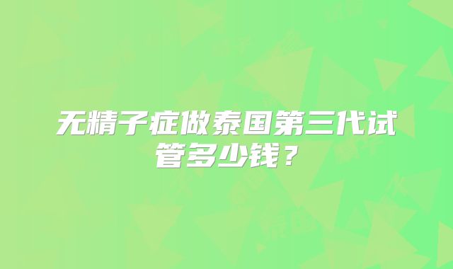 无精子症做泰国第三代试管多少钱?