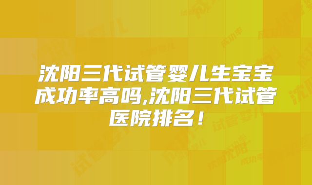 沈阳三代试管婴儿生宝宝成功率高吗,沈阳三代试管医院排名!