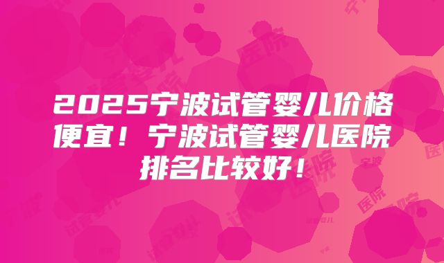 2025宁波试管婴儿价格便宜!宁波试管婴儿医院排名比较好!