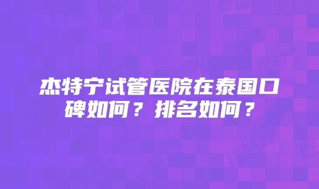 杰特宁试管医院在泰国口碑如何?排名如何?