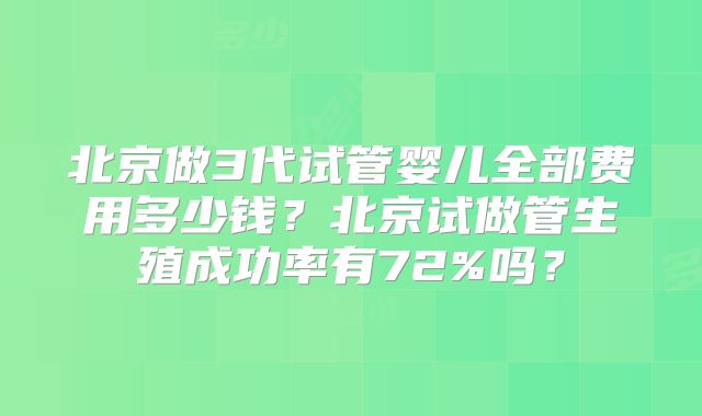 北京做3代试管婴儿全部费用多少钱？北京试做管生殖成功率有72%吗？