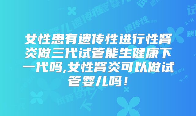 女性患有遗传性进行性肾炎做三代试管能生健康下一代吗,女性肾炎可以做试管婴儿吗!