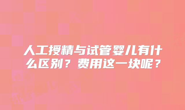 人工授精与试管婴儿有什么区别？费用这一块呢？