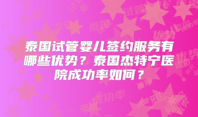 泰国试管婴儿签约服务有哪些优势？泰国杰特宁医院成功率如何？