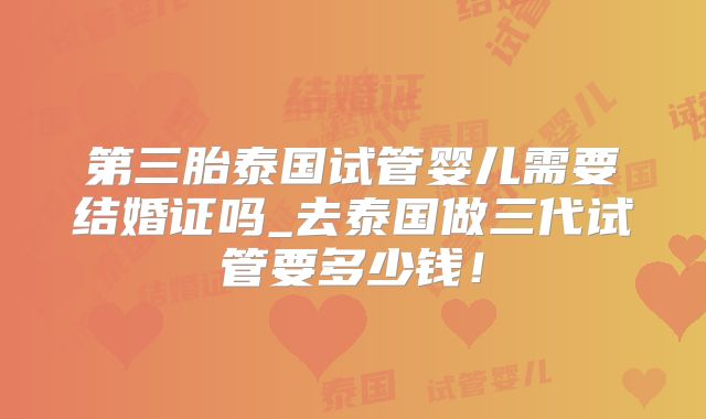 第三胎泰国试管婴儿需要结婚证吗_去泰国做三代试管要多少钱!