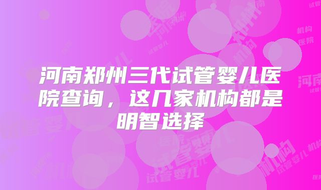 河南郑州三代试管婴儿医院查询，这几家机构都是明智选择