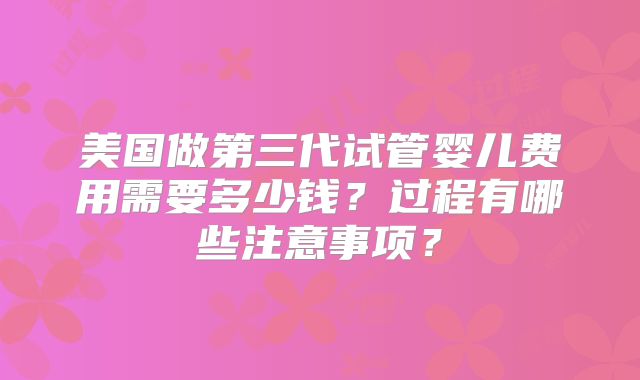 美国做第三代试管婴儿费用需要多少钱?过程有哪些注意事项?