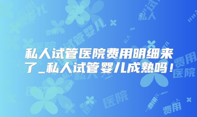 私人试管医院费用明细来了_私人试管婴儿成熟吗!