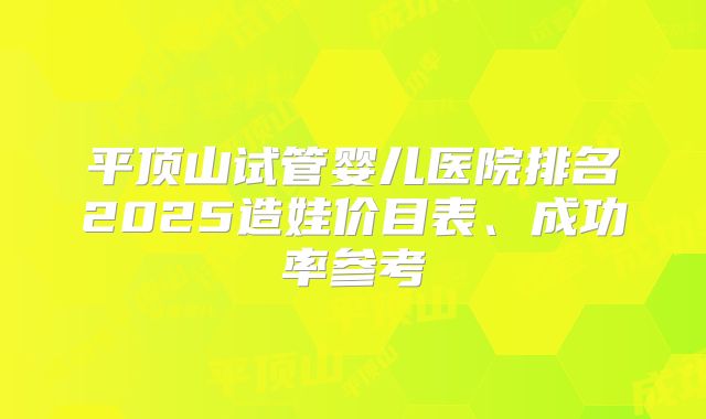 平顶山试管婴儿医院排名2025造娃价目表、成功率参考