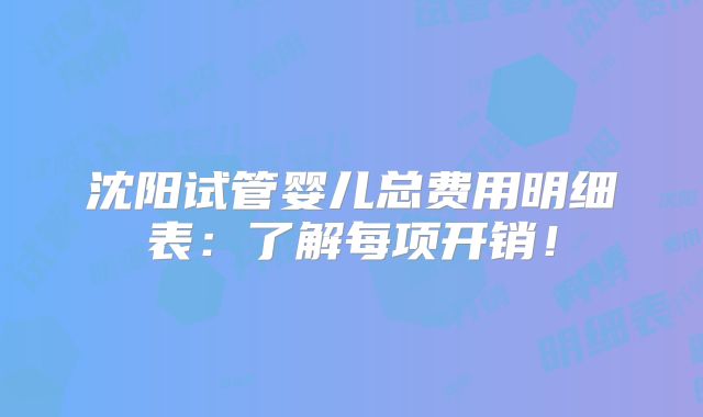 沈阳试管婴儿总费用明细表:了解每项开销!