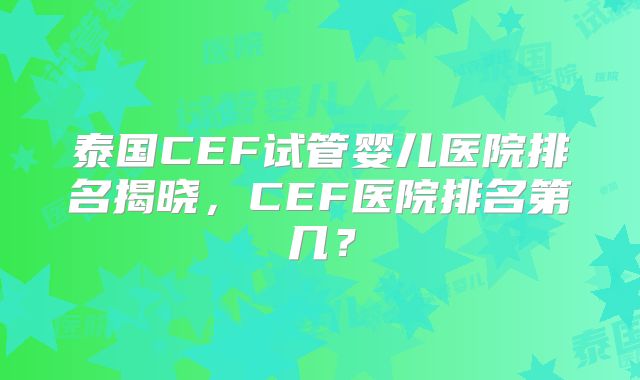 泰国CEF试管婴儿医院排名揭晓，CEF医院排名第几？