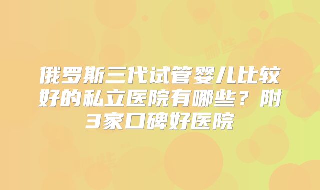 俄罗斯三代试管婴儿比较好的私立医院有哪些？附3家口碑好医院