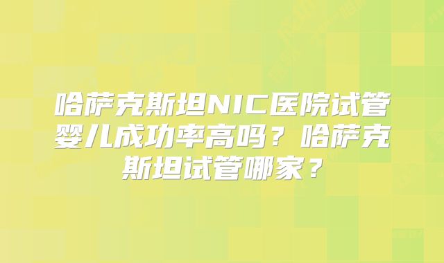 哈萨克斯坦NIC医院试管婴儿成功率高吗?哈萨克斯坦试管哪家?